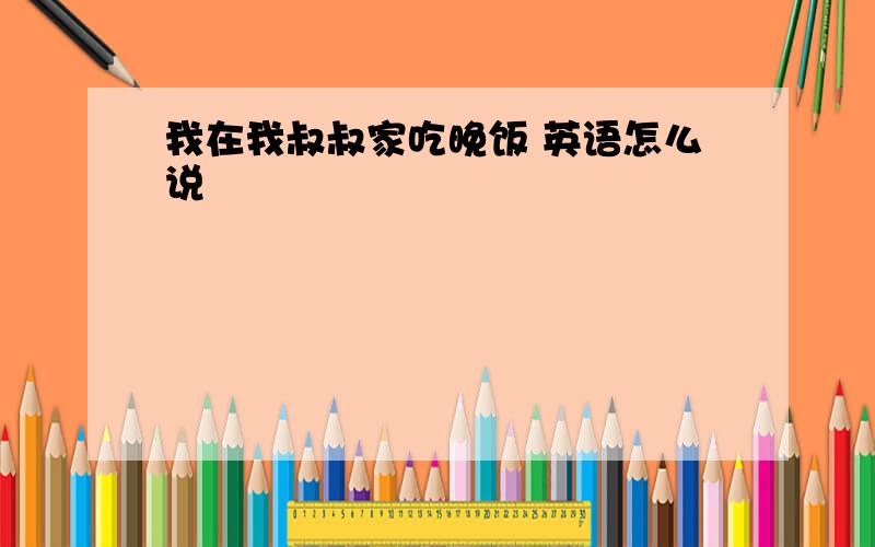 我在我叔叔家吃晚饭 英语怎么说