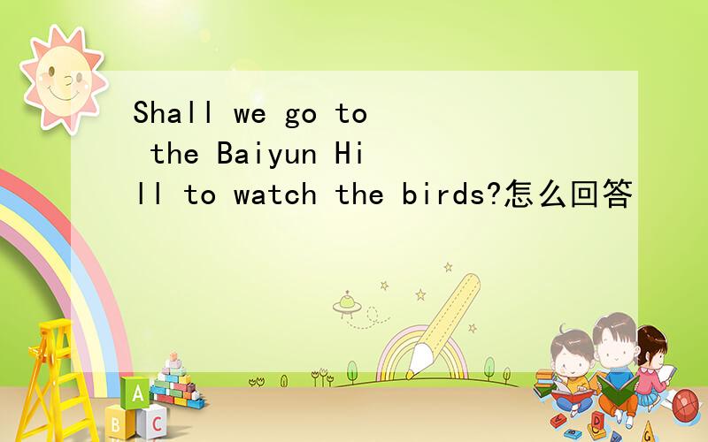 Shall we go to the Baiyun Hill to watch the birds?怎么回答