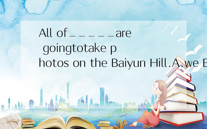 All of_____are goingtotake photos on the Baiyun Hill.A.we B.