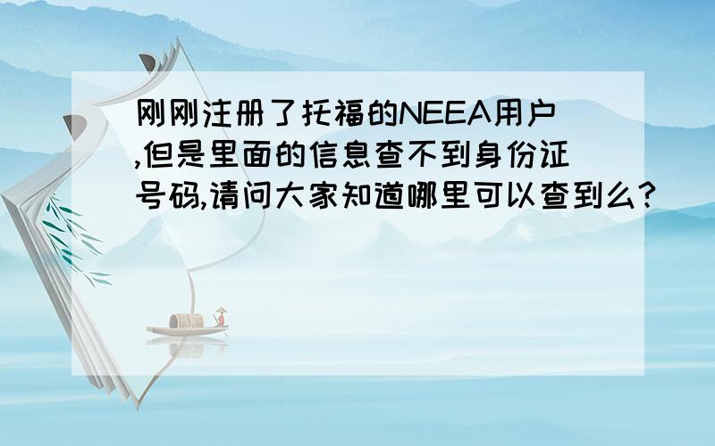 刚刚注册了托福的NEEA用户,但是里面的信息查不到身份证号码,请问大家知道哪里可以查到么?