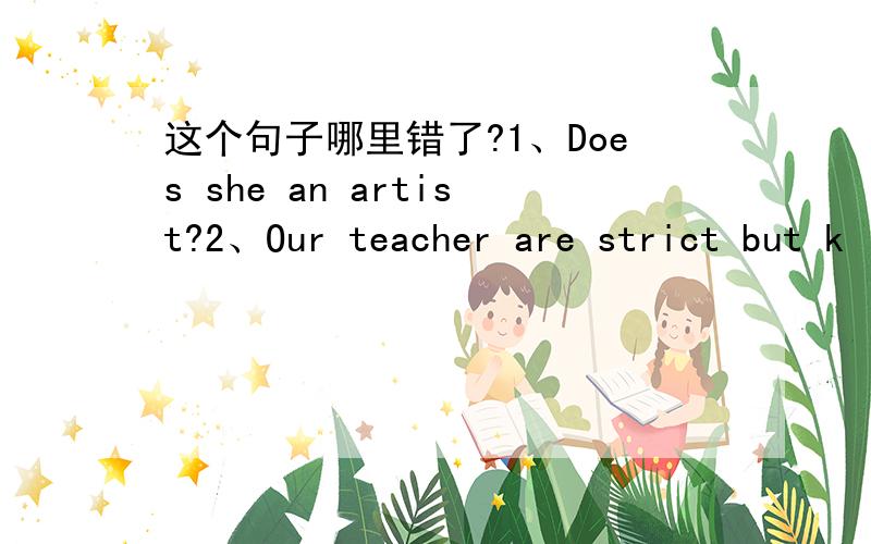 这个句子哪里错了?1、Does she an artist?2、Our teacher are strict but k