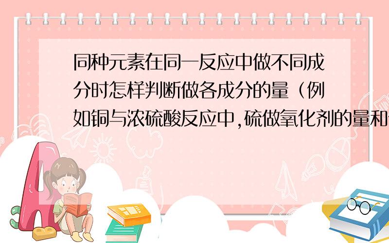 同种元素在同一反应中做不同成分时怎样判断做各成分的量（例如铜与浓硫酸反应中,硫做氧化剂的量和做酸的