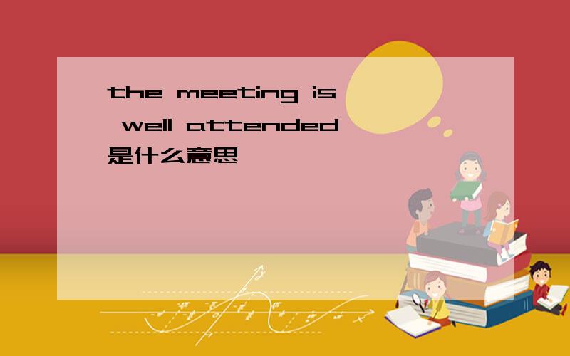 the meeting is well attended是什么意思