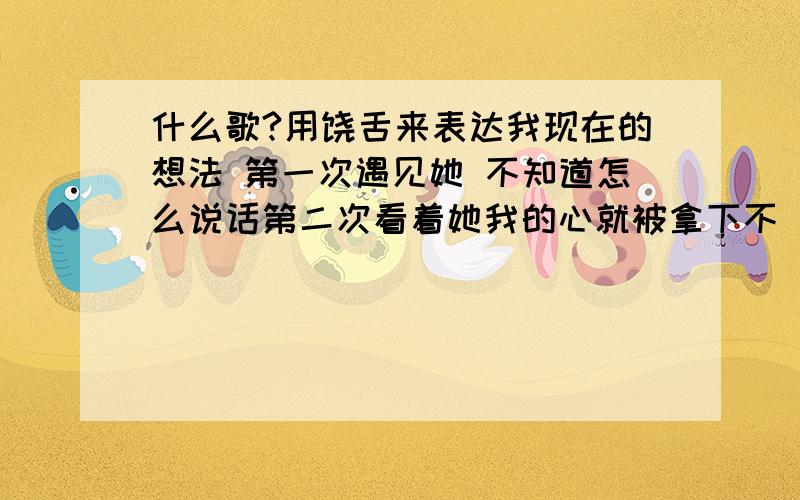 什么歌?用饶舌来表达我现在的想法 第一次遇见她 不知道怎么说话第二次看着她我的心就被拿下不 不是那样 我发誓我真的不花这