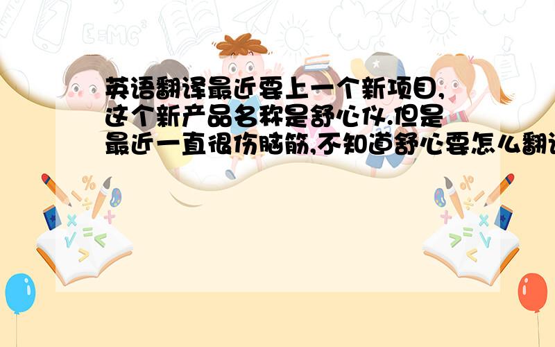 英语翻译最近要上一个新项目,这个新产品名称是舒心仪.但是最近一直很伤脑筋,不知道舒心要怎么翻译才是最为贴切的呢?最好是音