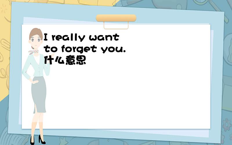 I really want to forget you.什么意思