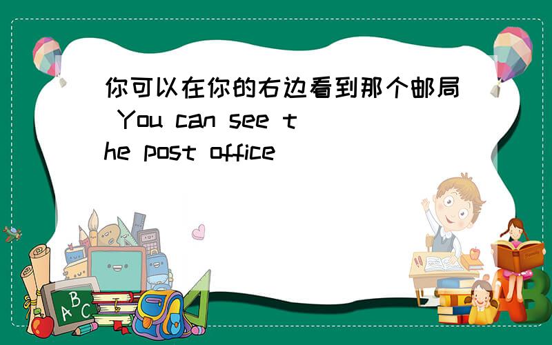 你可以在你的右边看到那个邮局 You can see the post office____ ____ ____