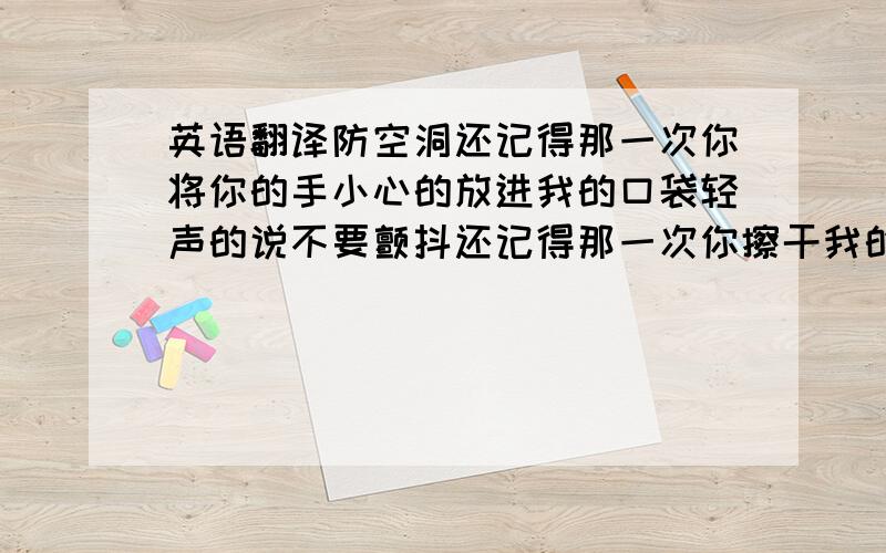 英语翻译防空洞还记得那一次你将你的手小心的放进我的口袋轻声的说不要颤抖还记得那一次你擦干我的泪还坚持将我低下的头紧紧的贴