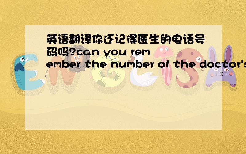 英语翻译你还记得医生的电话号码吗?can you remember the number of the doctor's