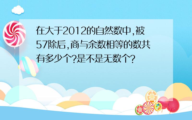 在大于2012的自然数中,被57除后,商与余数相等的数共有多少个?是不是无数个?