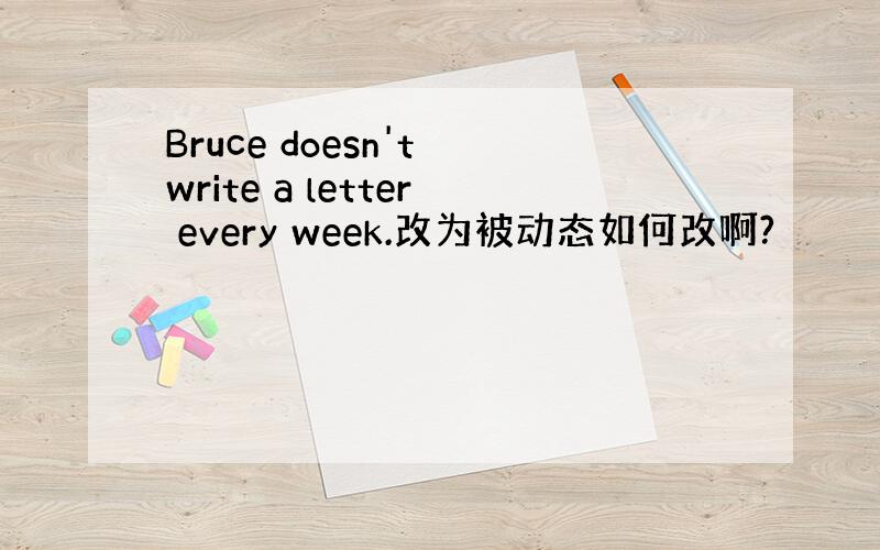 Bruce doesn't write a letter every week.改为被动态如何改啊?