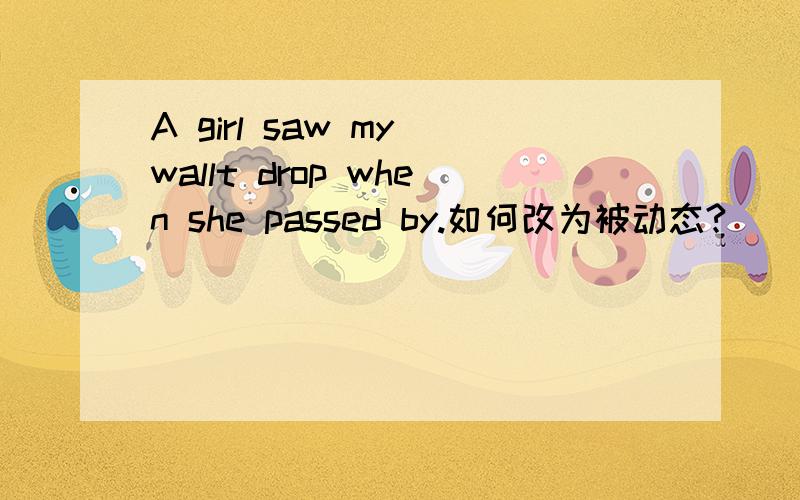 A girl saw my wallt drop when she passed by.如何改为被动态?