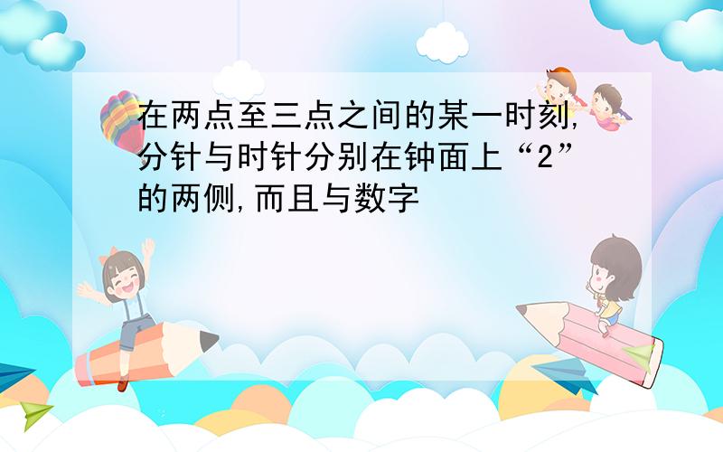 在两点至三点之间的某一时刻,分针与时针分别在钟面上“2”的两侧,而且与数字