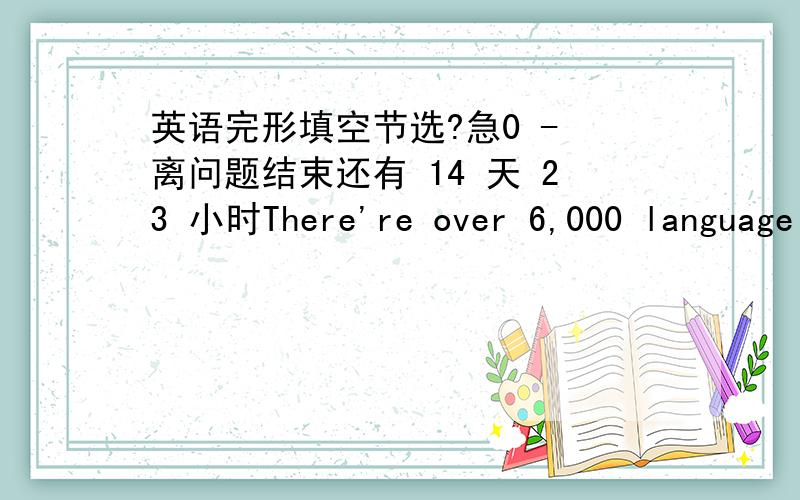 英语完形填空节选?急0 - 离问题结束还有 14 天 23 小时There're over 6,000 language