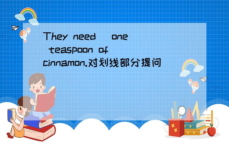 They need (one teaspoon of )cinnamon.对划线部分提问