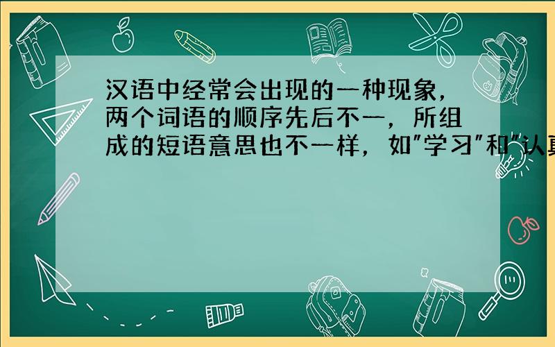 汉语中经常会出现的一种现象，两个词语的顺序先后不一，所组成的短语意思也不一样，如″学习″和″认真″，可以组成″学习认真″