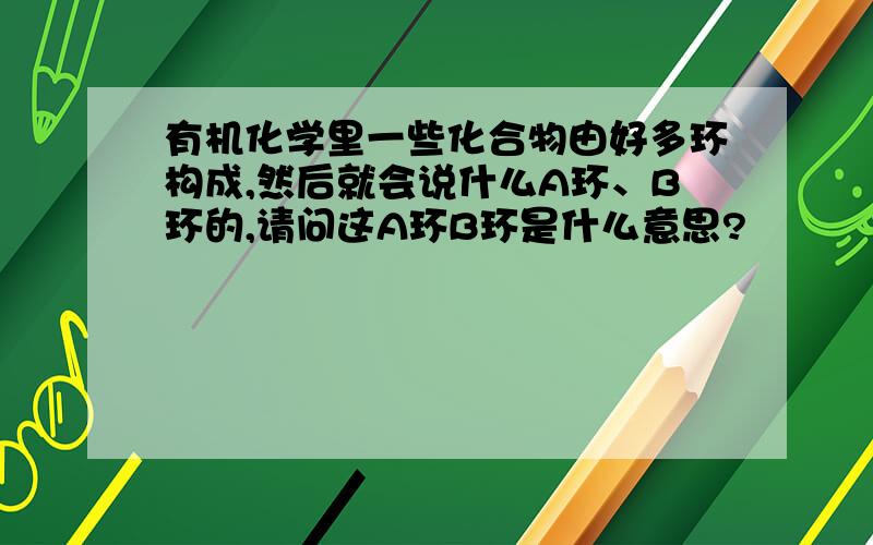 有机化学里一些化合物由好多环构成,然后就会说什么A环、B环的,请问这A环B环是什么意思?