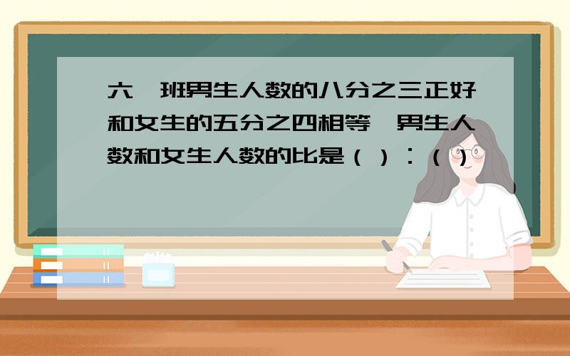 六一班男生人数的八分之三正好和女生的五分之四相等,男生人数和女生人数的比是（）：（）