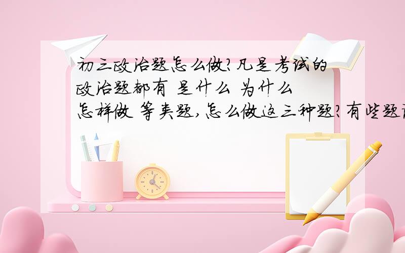 初三政治题怎么做?凡是考试的政治题都有 是什么 为什么 怎样做 等类题,怎么做这三种题?有些题说 你得到什么启示 ? 我