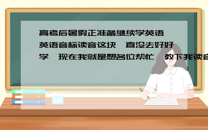 高考后暑假正准备继续学英语,英语音标读音这块一直没去好好学,现在我就是想各位帮忙,教下我读音标.