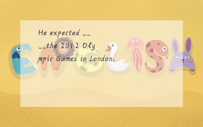 He expected ____the 2012 Olympic Games in London.