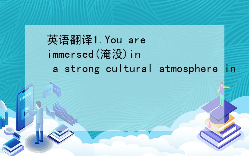 英语翻译1.You are immersed(淹没)in a strong cultural atmosphere in