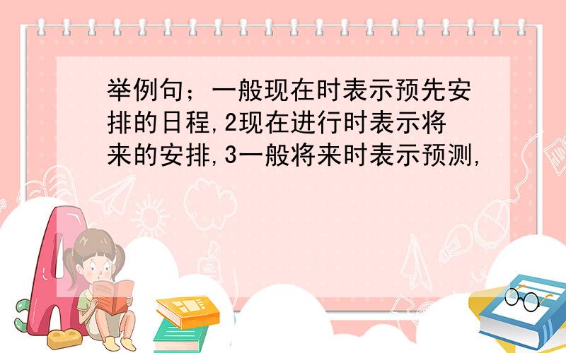 举例句；一般现在时表示预先安排的日程,2现在进行时表示将来的安排,3一般将来时表示预测,