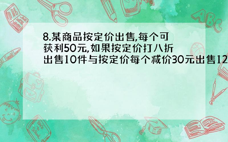 8.某商品按定价出售,每个可获利50元,如果按定价打八折出售10件与按定价每个减价30元出售12件所获得的利润一样多,每