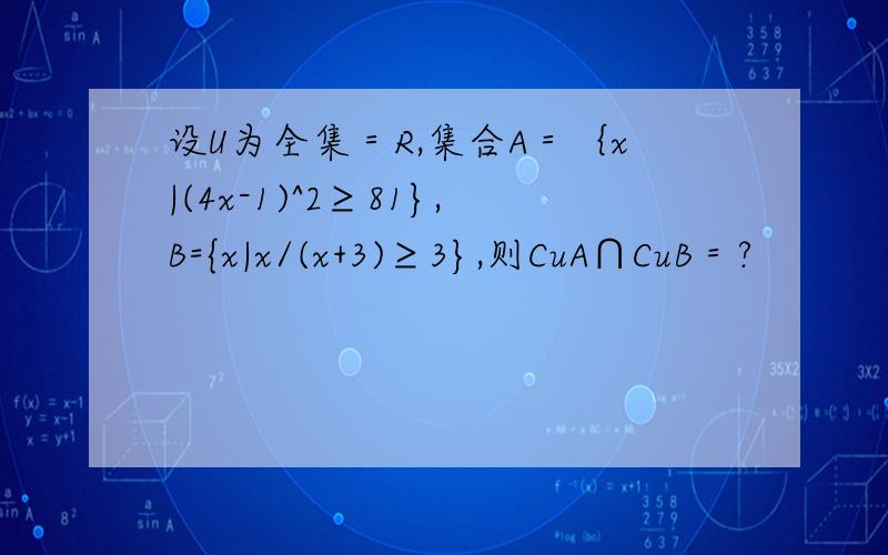 设U为全集＝R,集合A＝｛x|(4x-1)^2≥81},B={x|x/(x+3)≥3},则CuA∩CuB＝?