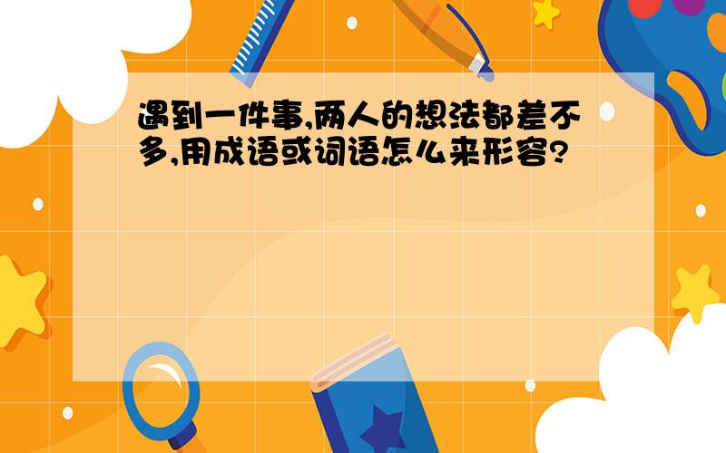 遇到一件事,两人的想法都差不多,用成语或词语怎么来形容?