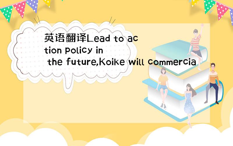 英语翻译Lead to action policy in the future,Koike will commercia