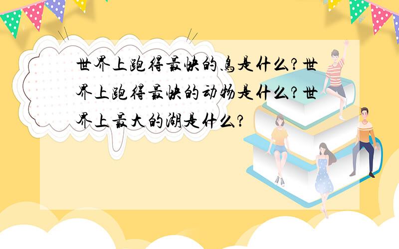 世界上跑得最快的鸟是什么?世界上跑得最快的动物是什么?世界上最大的湖是什么?