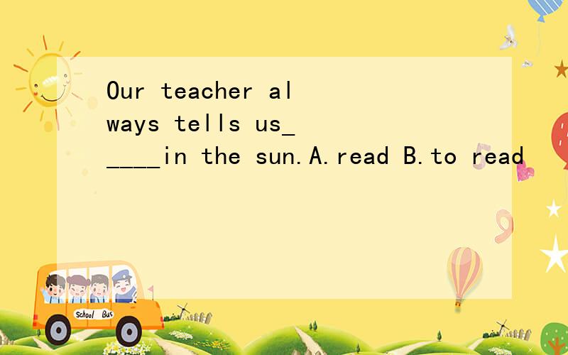 Our teacher always tells us_____in the sun.A.read B.to read