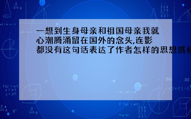 一想到生身母亲和祖国母亲我就心潮腾涌留在国外的念头,连影都没有这句话表达了作者怎样的思想感情?