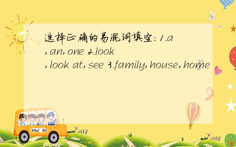 选择正确的易混词填空：1.a,an,one 2.look,look at,see 3.family,house,home