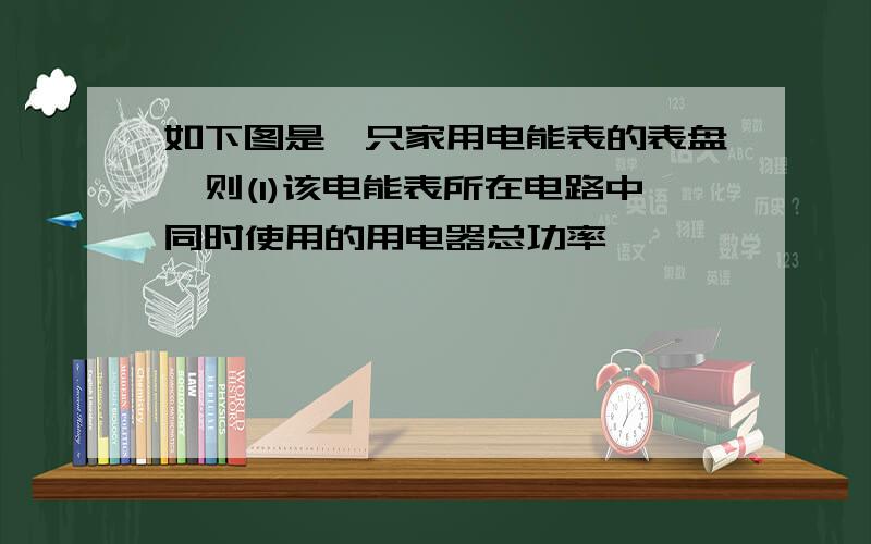 如下图是一只家用电能表的表盘,则(1)该电能表所在电路中同时使用的用电器总功率