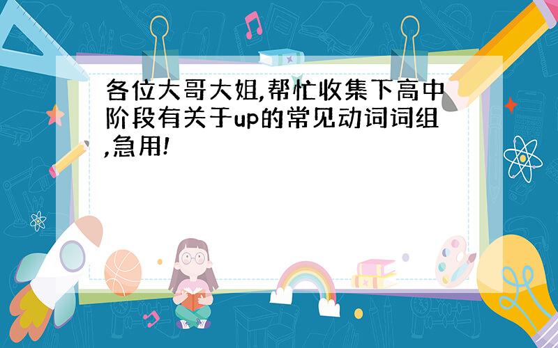 各位大哥大姐,帮忙收集下高中阶段有关于up的常见动词词组,急用!