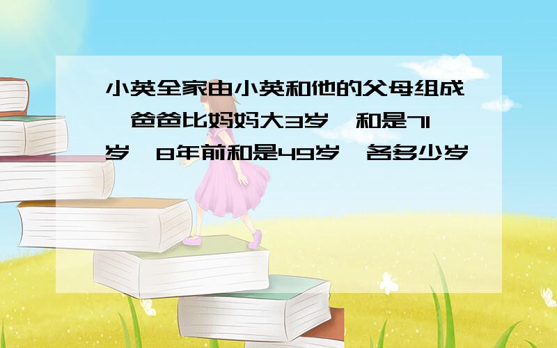 小英全家由小英和他的父母组成,爸爸比妈妈大3岁,和是71岁,8年前和是49岁,各多少岁