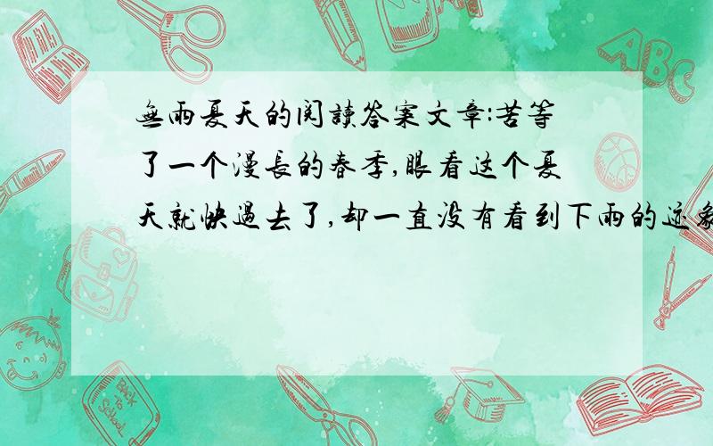 无雨夏天的阅读答案文章:苦等了一个漫长的春季,眼看这个夏天就快过去了,却一直没有看到下雨的迹象.难道说这个多雨的季节竟然