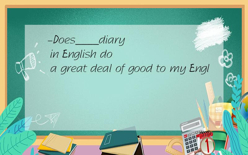 -Does____diary in English do a great deal of good to my Engl