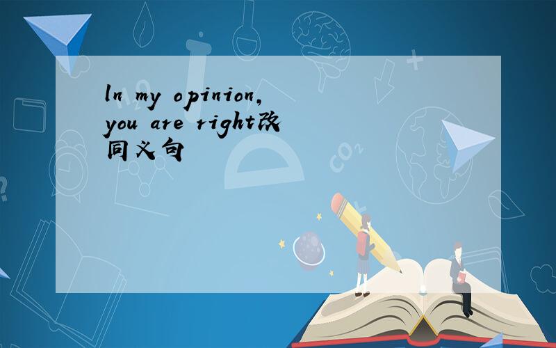 ln my opinion,you are right改同义句