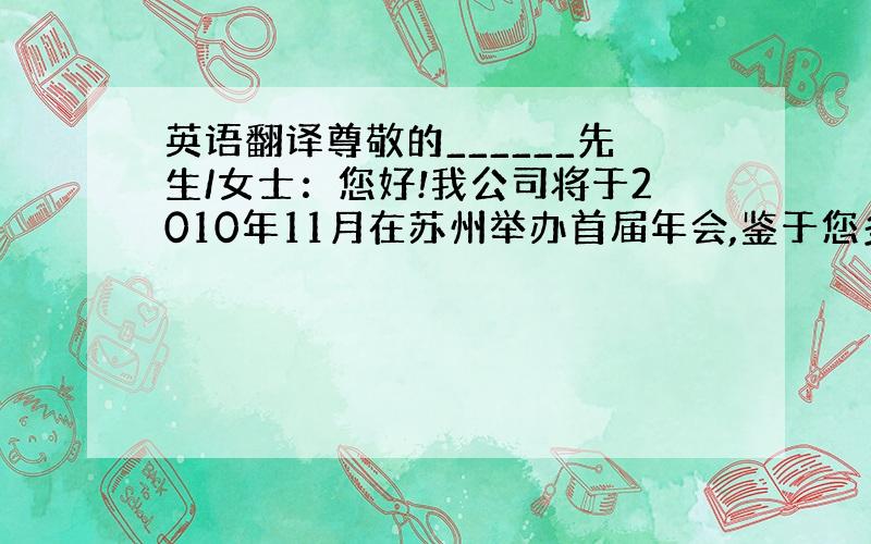 英语翻译尊敬的______先生/女士：您好!我公司将于2010年11月在苏州举办首届年会,鉴于您多年来在商界取得的优秀成