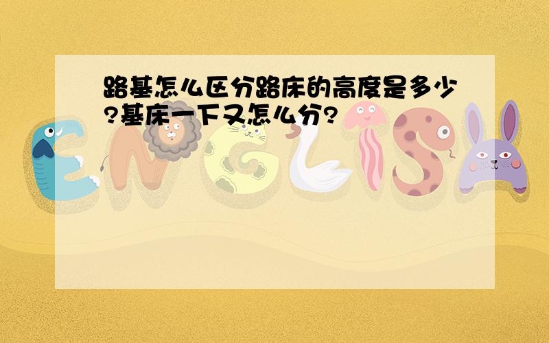 路基怎么区分路床的高度是多少?基床一下又怎么分?