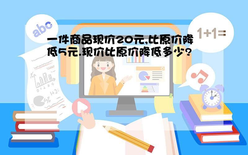 一件商品现价20元,比原价降低5元.现价比原价降低多少?