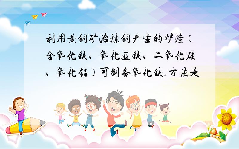 利用黄铜矿冶炼铜产生的炉渣（含氧化铁、氧化亚铁、二氧化硅、氧化铝）可制备氧化铁.方法是