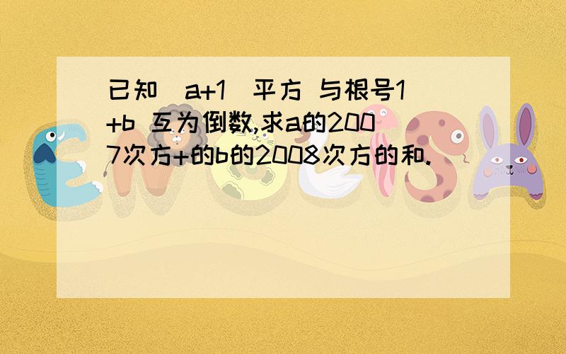 已知(a+1)平方 与根号1+b 互为倒数,求a的2007次方+的b的2008次方的和.