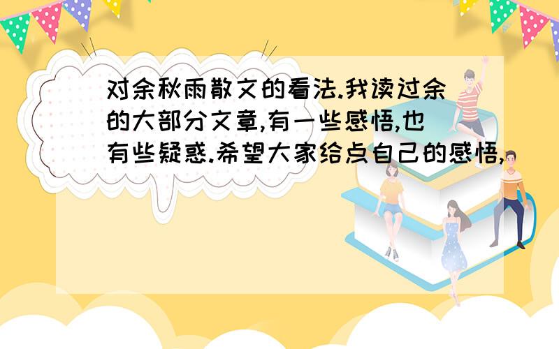 对余秋雨散文的看法.我读过余的大部分文章,有一些感悟,也有些疑惑.希望大家给点自己的感悟,