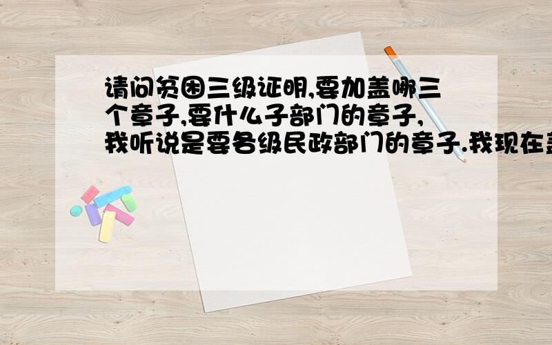 请问贫困三级证明,要加盖哪三个章子,要什么子部门的章子,我听说是要各级民政部门的章子.我现在盖了一个村里”村民委员会“的