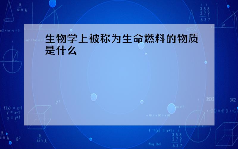 生物学上被称为生命燃料的物质是什么