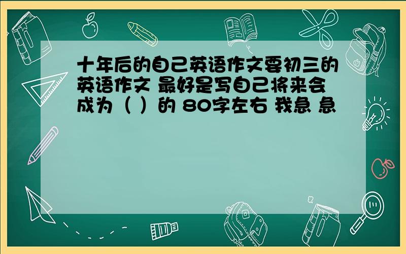 十年后的自己英语作文要初三的英语作文 最好是写自己将来会成为（ ）的 80字左右 我急 急